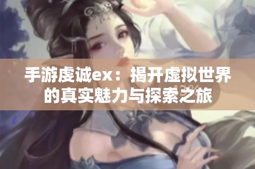 手游虔诚ex：揭开虚拟世界的真实魅力与探索之旅