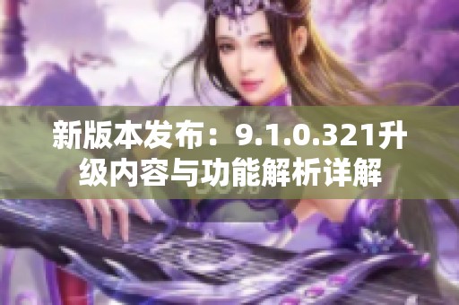 新版本发布：9.1.0.321升级内容与功能解析详解