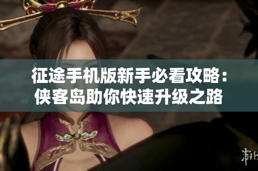征途手机版新手必看攻略：侠客岛助你快速升级之路