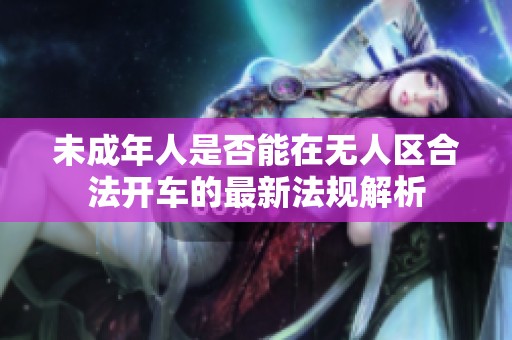 未成年人是否能在无人区合法开车的最新法规解析