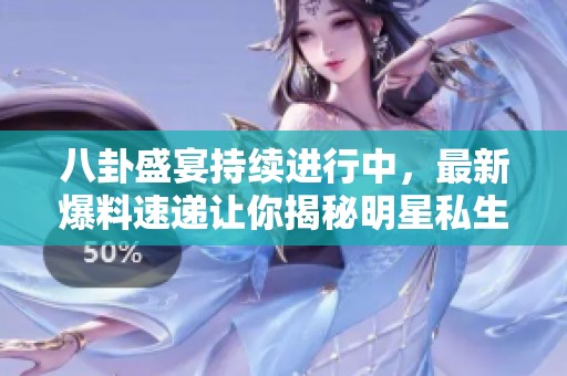 八卦盛宴持续进行中，最新爆料速递让你揭秘明星私生活