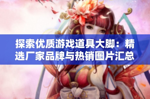 探索优质游戏道具大脚：精选厂家品牌与热销图片汇总