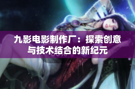 九影电影制作厂：探索创意与技术结合的新纪元