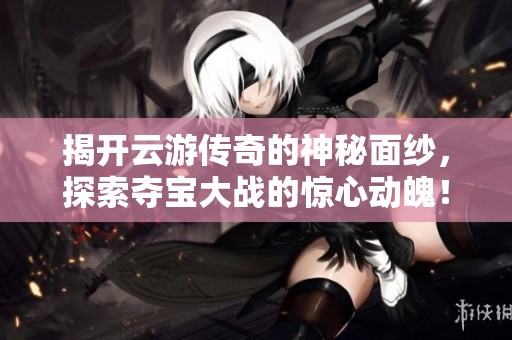 揭开云游传奇的神秘面纱，探索夺宝大战的惊心动魄！