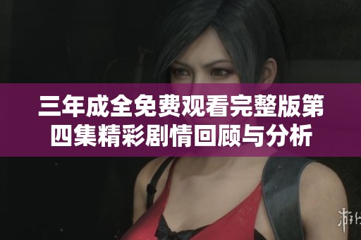 三年成全免费观看完整版第四集精彩剧情回顾与分析