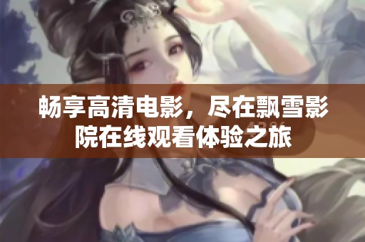畅享高清电影，尽在飘雪影院在线观看体验之旅