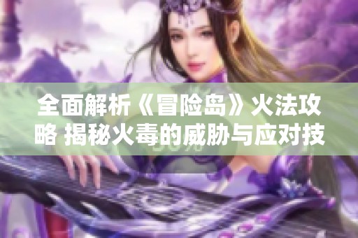 全面解析《冒险岛》火法攻略 揭秘火毒的威胁与应对技巧