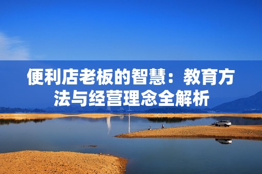 便利店老板的智慧：教育方法与经营理念全解析