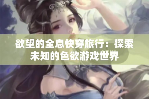 欲望的全息快穿旅行：探索未知的色欲游戏世界