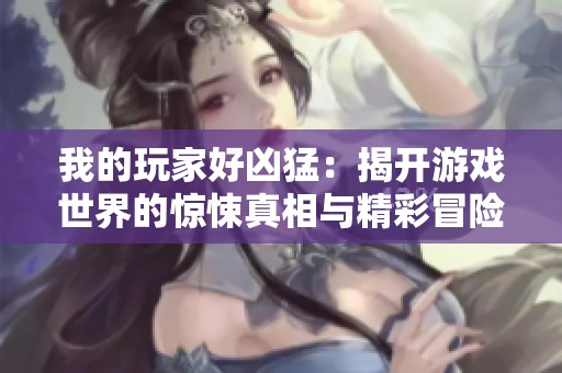 我的玩家好凶猛：揭开游戏世界的惊悚真相与精彩冒险