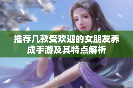 推荐几款受欢迎的女朋友养成手游及其特点解析