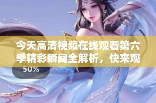 今天高清视频在线观看第六季精彩瞬间全解析，快来观看吧！