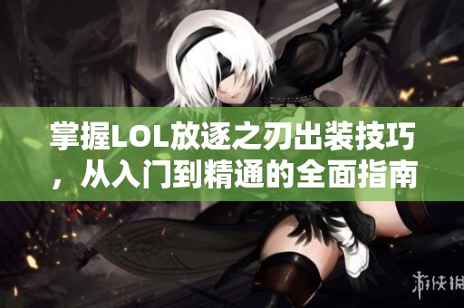 掌握LOL放逐之刃出装技巧，从入门到精通的全面指南
