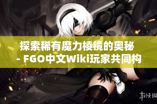 探索稀有魔力棱镜的奥秘 - FGO中文Wiki玩家共同构筑知识平台