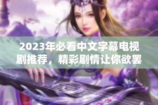 2023年必看中文字幕电视剧推荐，精彩剧情让你欲罢不能