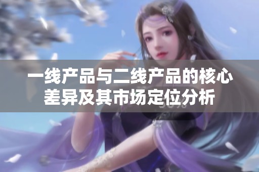 一线产品与二线产品的核心差异及其市场定位分析