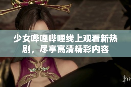 少女哔哩哔哩线上观看新热剧，尽享高清精彩内容