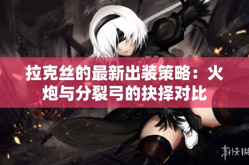 拉克丝的最新出装策略：火炮与分裂弓的抉择对比