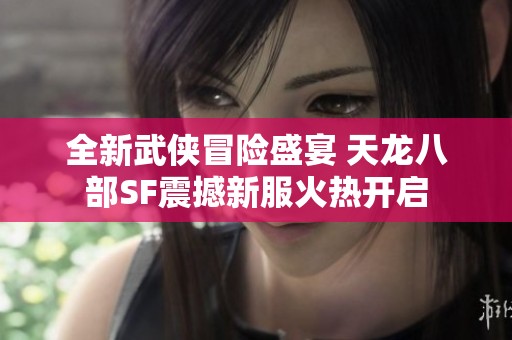 全新武侠冒险盛宴 天龙八部SF震撼新服火热开启