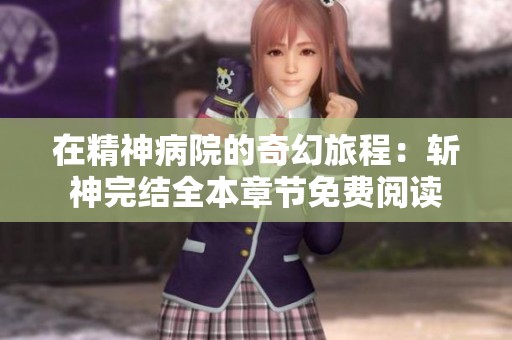 在精神病院的奇幻旅程：斩神完结全本章节免费阅读