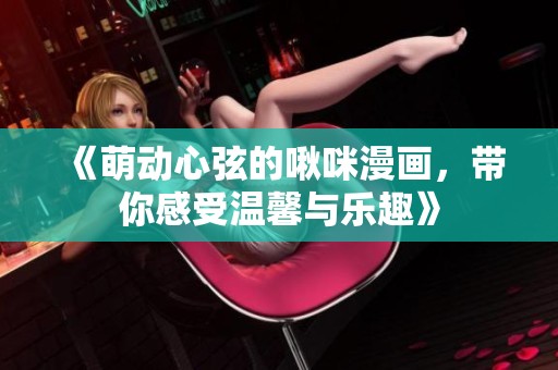 《萌动心弦的啾咪漫画，带你感受温馨与乐趣》