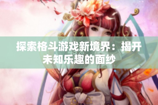 探索格斗游戏新境界：揭开未知乐趣的面纱