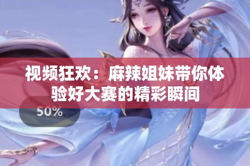 视频狂欢：麻辣姐妹带你体验好大赛的精彩瞬间