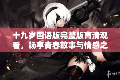 十九岁国语版完整版高清观看，畅享青春故事与情感之旅