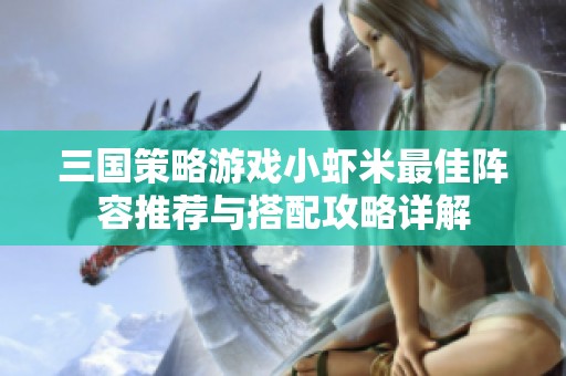 三国策略游戏小虾米最佳阵容推荐与搭配攻略详解