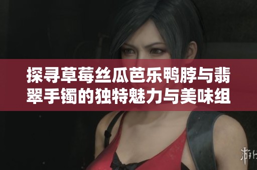 探寻草莓丝瓜芭乐鸭脖与翡翠手镯的独特魅力与美味组合