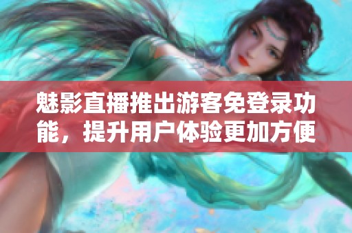 魅影直播推出游客免登录功能，提升用户体验更加方便