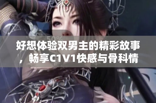 好想体验双男主的精彩故事，畅享C1V1快感与骨科情缘