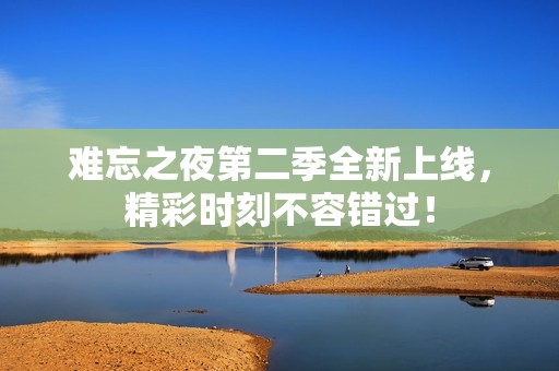 难忘之夜第二季全新上线，精彩时刻不容错过！