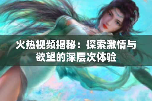 火热视频揭秘：探索激情与欲望的深层次体验