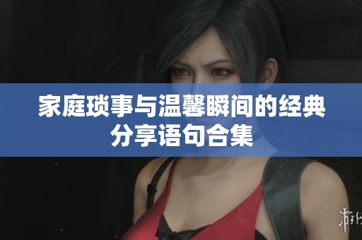家庭琐事与温馨瞬间的经典分享语句合集