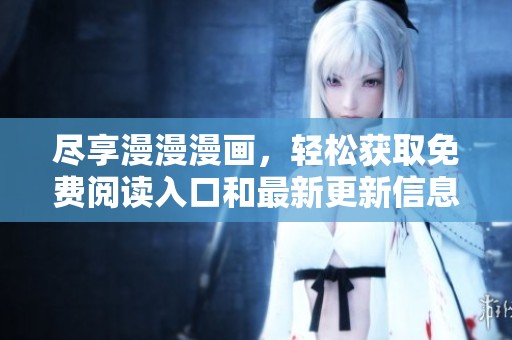 尽享漫漫漫画，轻松获取免费阅读入口和最新更新信息