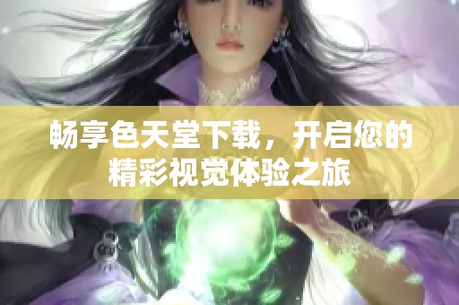 畅享色天堂下载，开启您的精彩视觉体验之旅