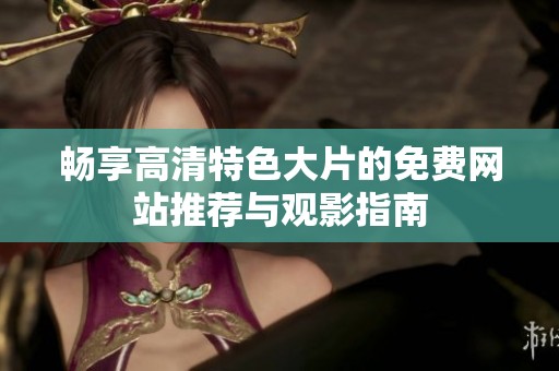 畅享高清特色大片的免费网站推荐与观影指南