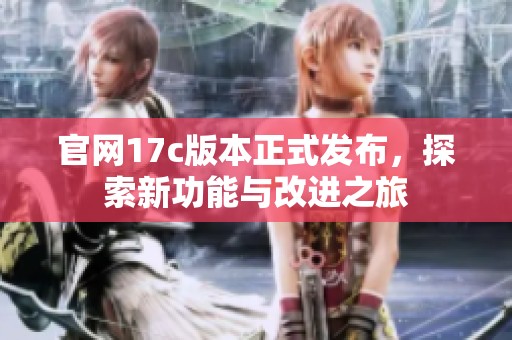 官网17c版本正式发布，探索新功能与改进之旅
