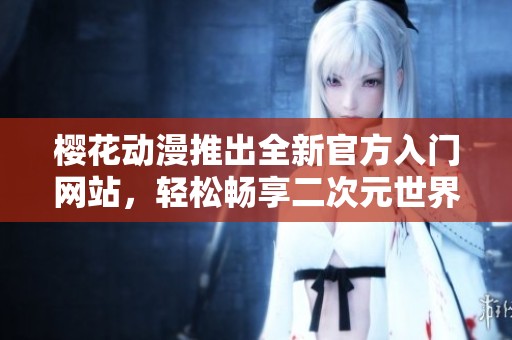 樱花动漫推出全新官方入门网站，轻松畅享二次元世界