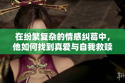 在纷繁复杂的情感纠葛中，他如何找到真爱与自我救赎