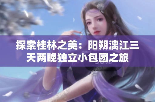 探索桂林之美：阳朔漓江三天两晚独立小包团之旅