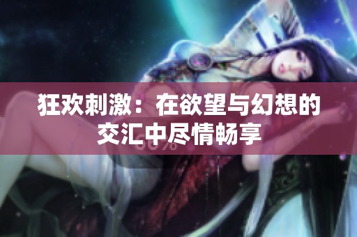 狂欢刺激：在欲望与幻想的交汇中尽情畅享
