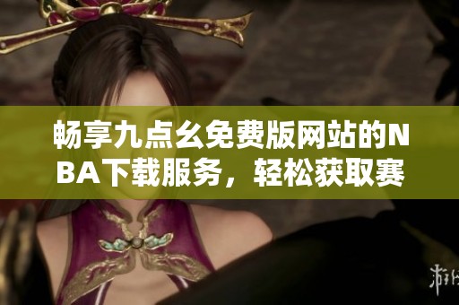 畅享九点幺免费版网站的NBA下载服务，轻松获取赛事信息