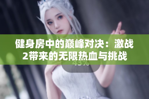 健身房中的巅峰对决：激战2带来的无限热血与挑战