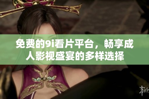 免费的9i看片平台，畅享成人影视盛宴的多样选择