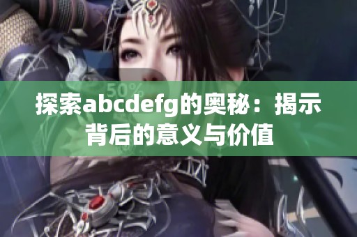探索abcdefg的奥秘：揭示背后的意义与价值