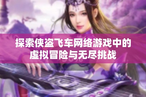 探索侠盗飞车网络游戏中的虚拟冒险与无尽挑战
