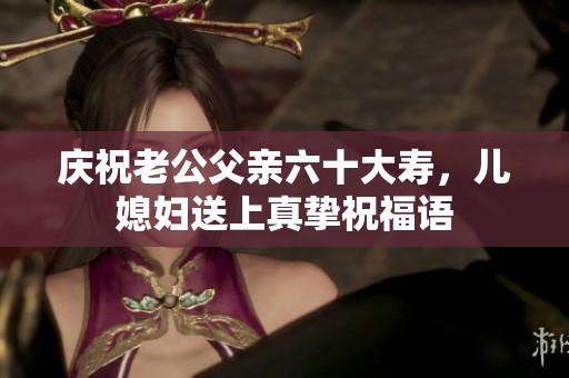 庆祝老公父亲六十大寿，儿媳妇送上真挚祝福语