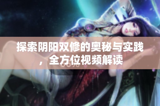 探索阴阳双修的奥秘与实践，全方位视频解读